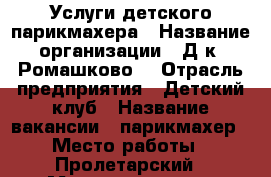 Услуги детского парикмахера › Название организации ­ Д/к “Ромашково“ › Отрасль предприятия ­ Детский клуб › Название вакансии ­ парикмахер › Место работы ­ Пролетарский - Мордовия респ., Саранск г. Работа » Вакансии   . Мордовия респ.